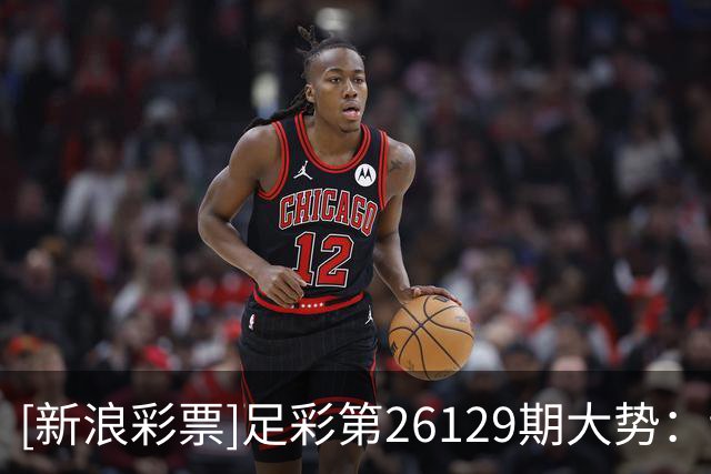 [新浪彩票]足彩第26129期大势：切尔西多选设防